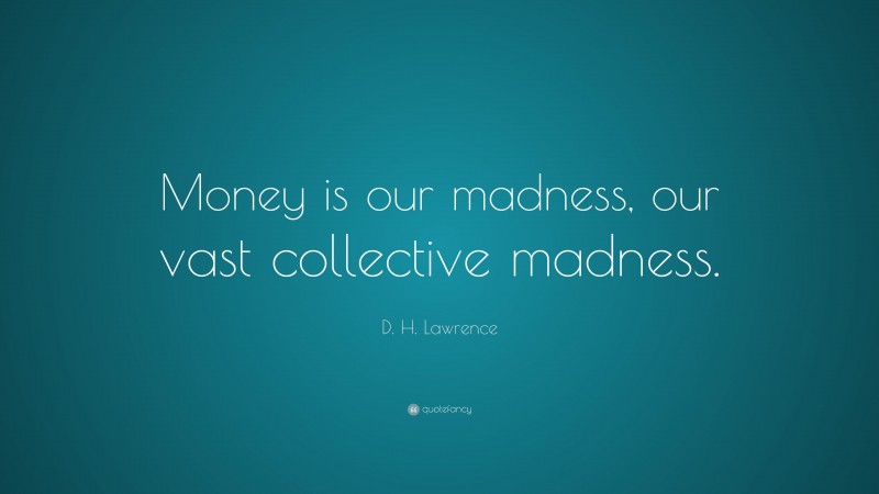 D. H. Lawrence Quote: “Money is our madness, our vast collective madness.”