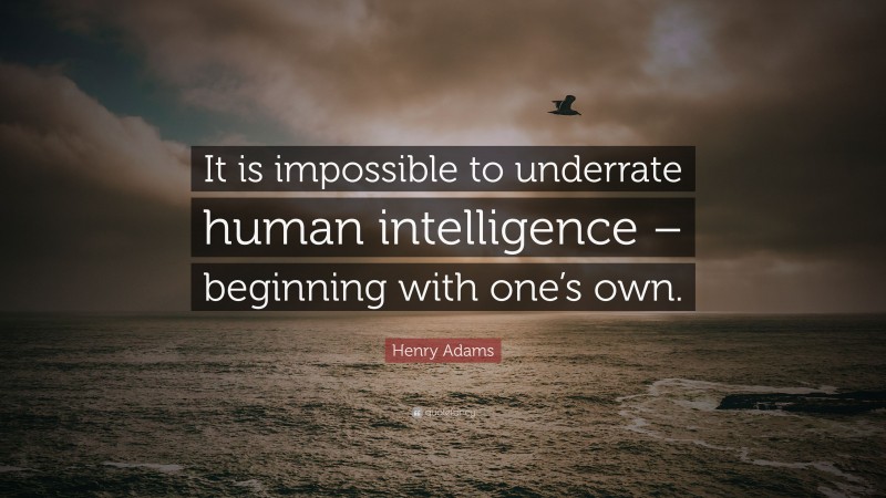 Henry Adams Quote: “It is impossible to underrate human intelligence – beginning with one’s own.”