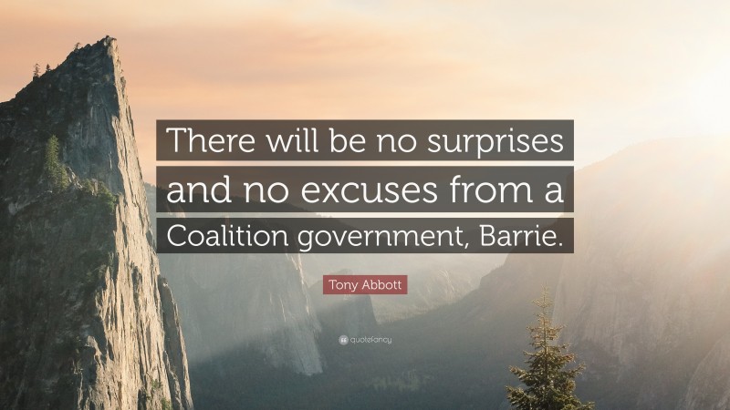 Tony Abbott Quote: “There will be no surprises and no excuses from a Coalition government, Barrie.”