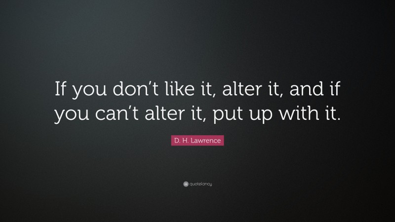 D. H. Lawrence Quote: “If you don’t like it, alter it, and if you can’t alter it, put up with it.”
