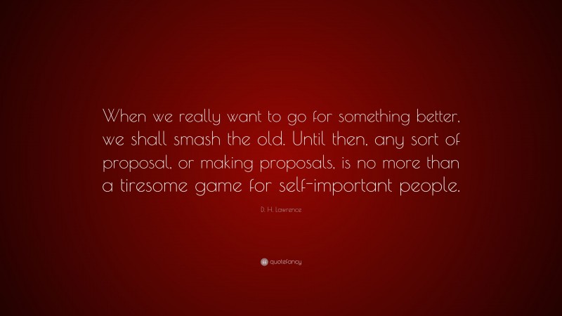 D. H. Lawrence Quote: “When we really want to go for something better, we shall smash the old. Until then, any sort of proposal, or making proposals, is no more than a tiresome game for self-important people.”