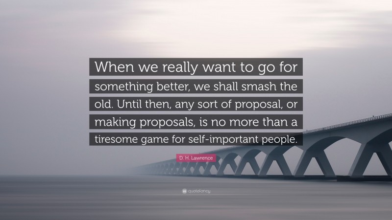 D. H. Lawrence Quote: “When we really want to go for something better, we shall smash the old. Until then, any sort of proposal, or making proposals, is no more than a tiresome game for self-important people.”