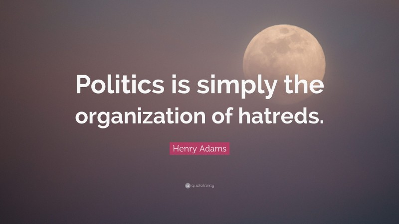 Henry Adams Quote: “Politics is simply the organization of hatreds.”