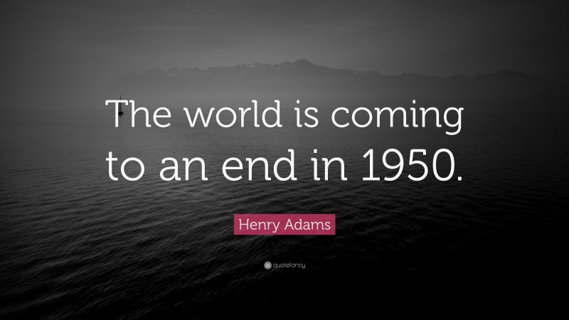 Henry Adams Quote: “The world is coming to an end in 1950.”