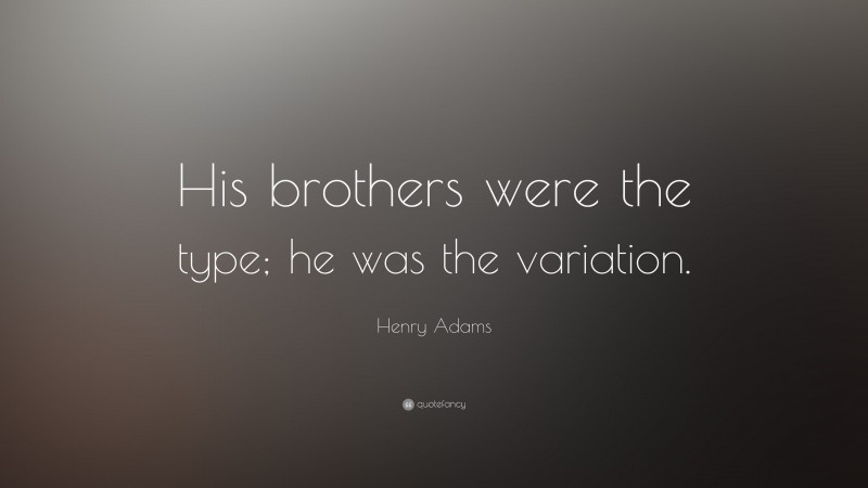 Henry Adams Quote: “His brothers were the type; he was the variation.”