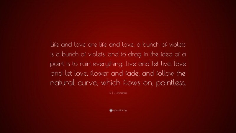 D. H. Lawrence Quote: “Life and love are life and love, a bunch of violets is a bunch of violets, and to drag in the idea of a point is to ruin everything. Live and let live, love and let love, flower and fade, and follow the natural curve, which flows on, pointless.”