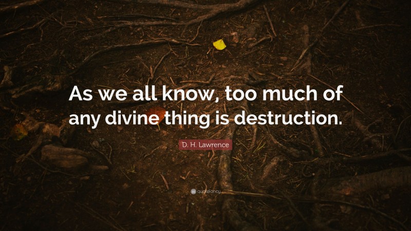 D. H. Lawrence Quote: “As we all know, too much of any divine thing is destruction.”