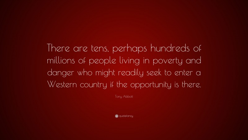 Tony Abbott Quote: “There are tens, perhaps hundreds of millions of people living in poverty and danger who might readily seek to enter a Western country if the opportunity is there.”