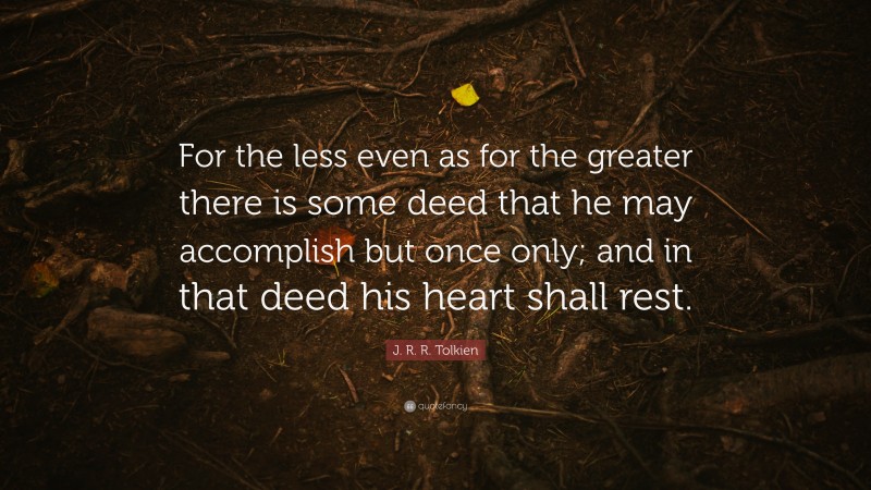 J. R. R. Tolkien Quote: “For the less even as for the greater there is some deed that he may accomplish but once only; and in that deed his heart shall rest.”