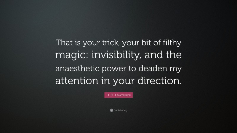 D. H. Lawrence Quote: “That is your trick, your bit of filthy magic: invisibility, and the anaesthetic power to deaden my attention in your direction.”