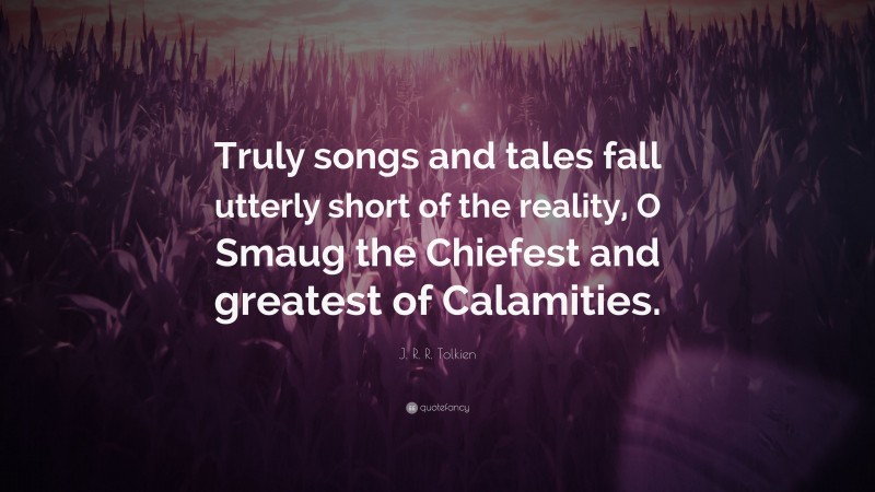 J. R. R. Tolkien Quote: “Truly songs and tales fall utterly short of the reality, O Smaug the Chiefest and greatest of Calamities.”