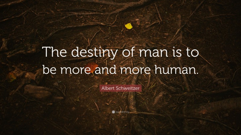 Albert Schweitzer Quote: “The destiny of man is to be more and more human.”