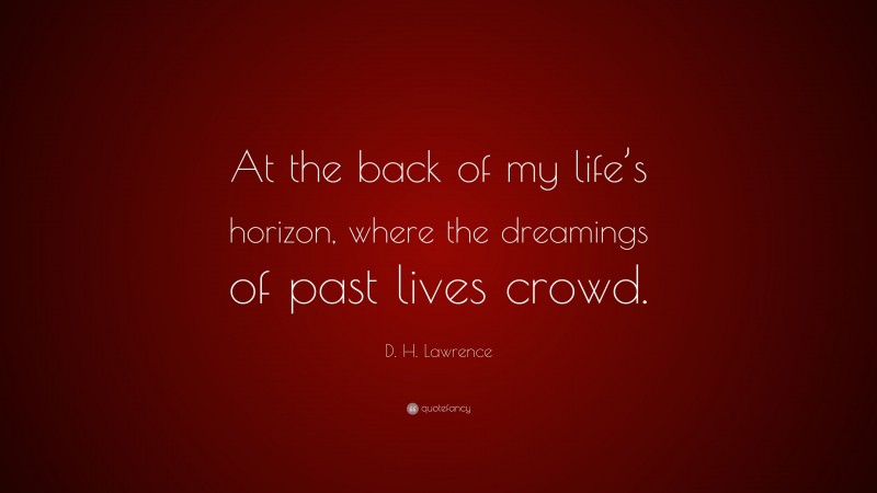 D. H. Lawrence Quote: “At the back of my life’s horizon, where the dreamings of past lives crowd.”