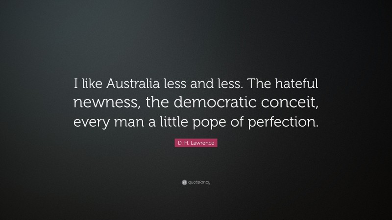 D. H. Lawrence Quote: “I like Australia less and less. The hateful newness, the democratic conceit, every man a little pope of perfection.”