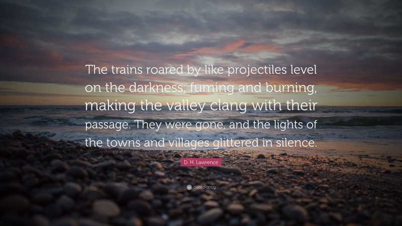 D. H. Lawrence Quote: “The trains roared by like projectiles level on the darkness, fuming and burning, making the valley clang with their passage. They were gone, and the lights of the towns and villages glittered in silence.”