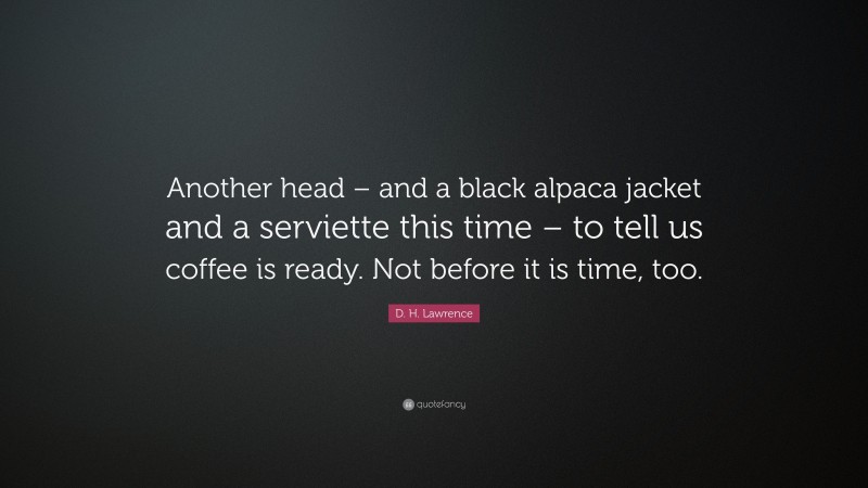 D. H. Lawrence Quote: “Another head – and a black alpaca jacket and a serviette this time – to tell us coffee is ready. Not before it is time, too.”