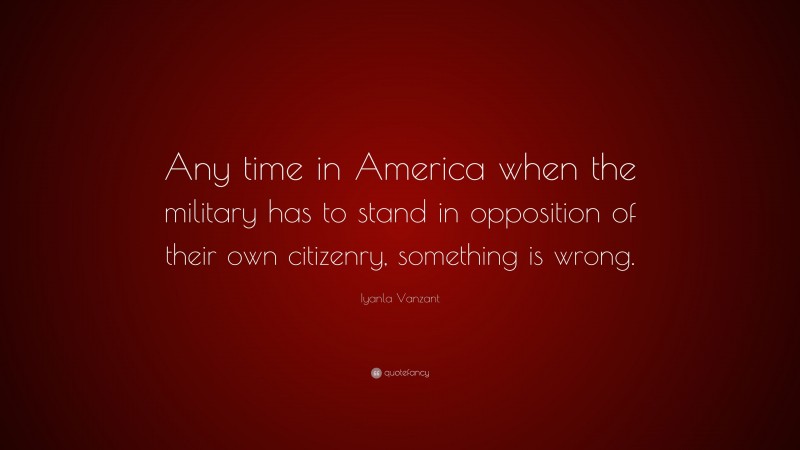Iyanla Vanzant Quote: “Any time in America when the military has to stand in opposition of their own citizenry, something is wrong.”
