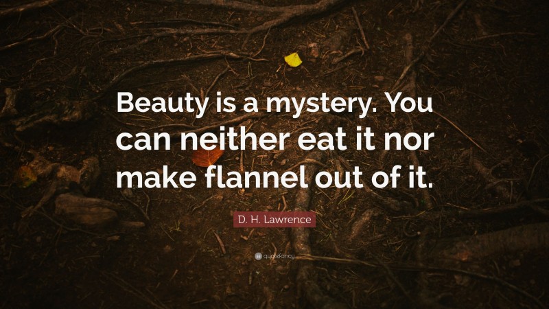 D. H. Lawrence Quote: “Beauty is a mystery. You can neither eat it nor make flannel out of it.”