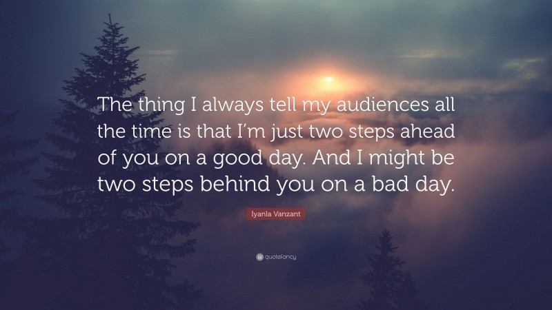 Iyanla Vanzant Quote: “The thing I always tell my audiences all the time is that I’m just two steps ahead of you on a good day. And I might be two steps behind you on a bad day.”