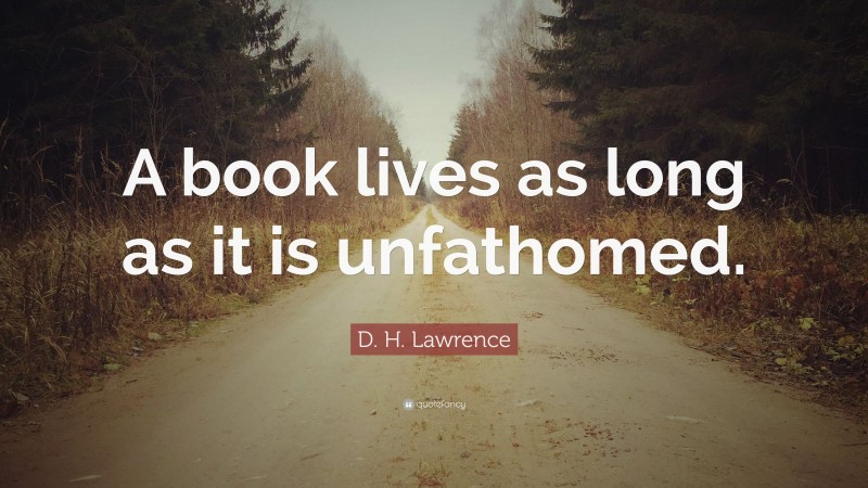 D. H. Lawrence Quote: “A book lives as long as it is unfathomed.”