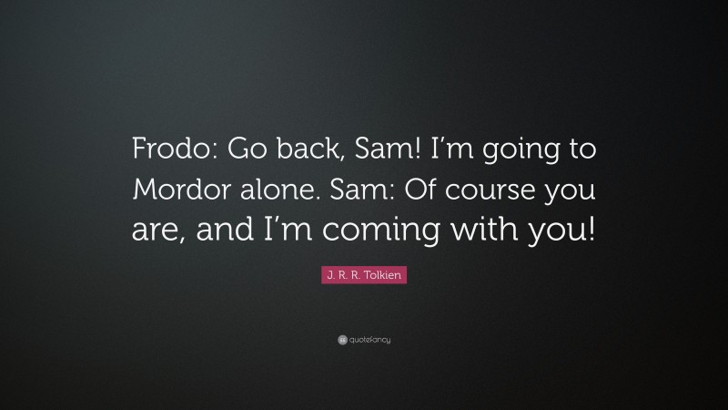 J. R. R. Tolkien Quote: “Frodo: Go back, Sam! I’m going to Mordor alone. Sam: Of course you are, and I’m coming with you!”