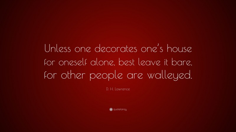 D. H. Lawrence Quote: “Unless one decorates one’s house for oneself alone, best leave it bare, for other people are walleyed.”