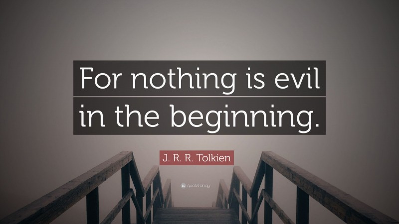 J. R. R. Tolkien Quote: “For nothing is evil in the beginning.”