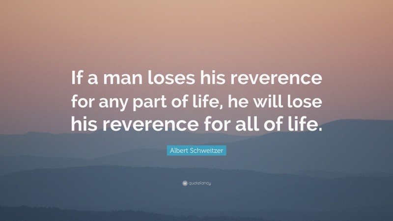 Albert Schweitzer Quote: “If a man loses his reverence for any part of life, he will lose his reverence for all of life.”