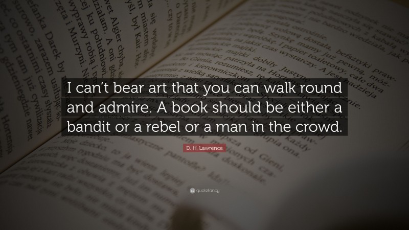 D. H. Lawrence Quote: “I can’t bear art that you can walk round and admire. A book should be either a bandit or a rebel or a man in the crowd.”