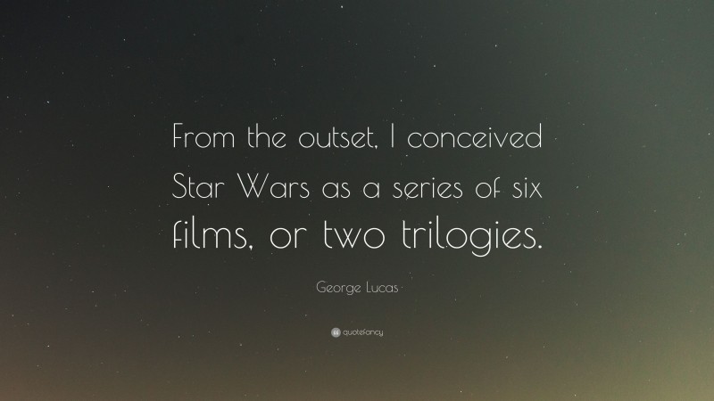 George Lucas Quote: “From the outset, I conceived Star Wars as a series of six films, or two trilogies.”