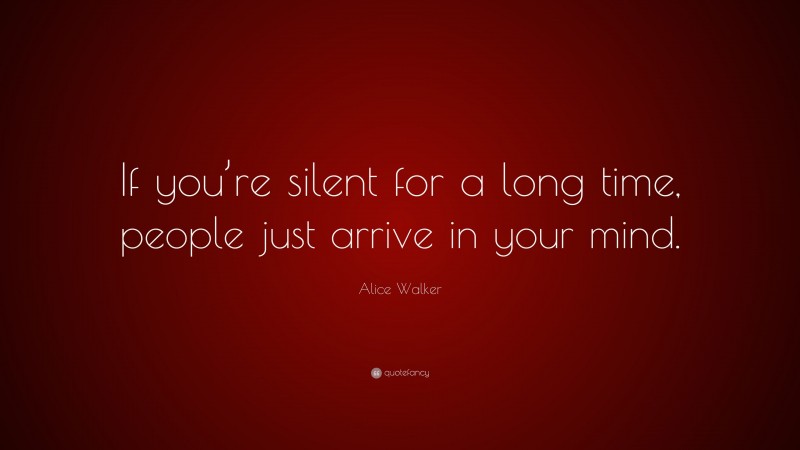 Alice Walker Quote: “If you’re silent for a long time, people just arrive in your mind.”