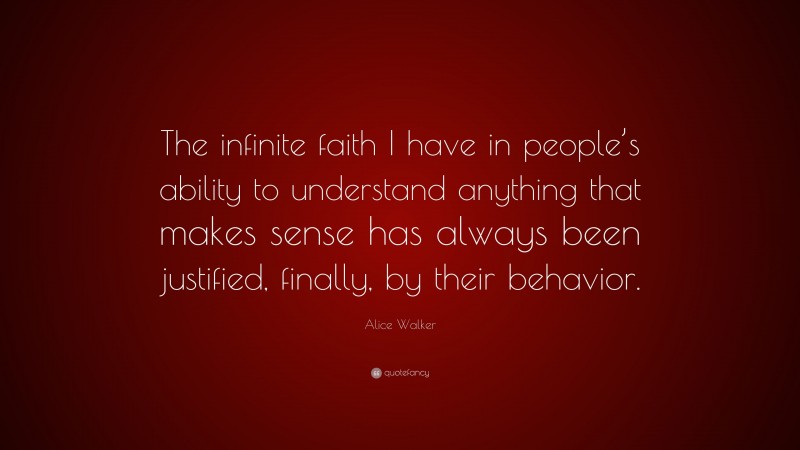 Alice Walker Quote: “The infinite faith I have in people’s ability to understand anything that makes sense has always been justified, finally, by their behavior.”