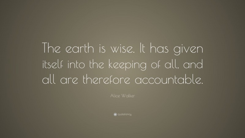 Alice Walker Quote: “The earth is wise. It has given itself into the keeping of all, and all are therefore accountable.”
