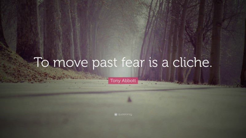 Tony Abbott Quote: “To move past fear is a cliche.”
