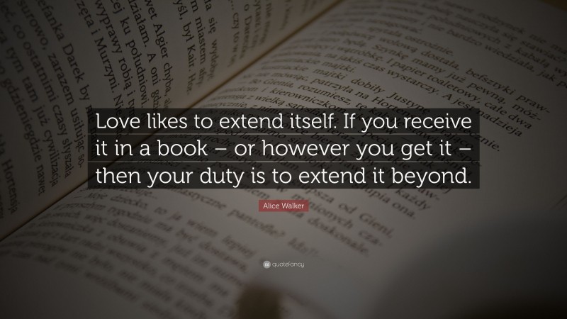 Alice Walker Quote: “Love likes to extend itself. If you receive it in a book – or however you get it – then your duty is to extend it beyond.”