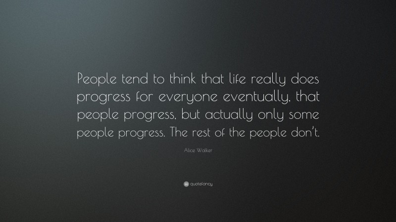 Alice Walker Quote: “People tend to think that life really does progress for everyone eventually, that people progress, but actually only some people progress. The rest of the people don’t.”