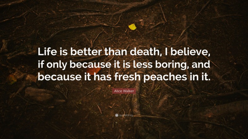 Alice Walker Quote: “Life is better than death, I believe, if only because it is less boring, and because it has fresh peaches in it.”
