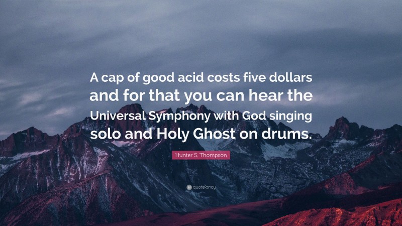 Hunter S. Thompson Quote: “A cap of good acid costs five dollars and for that you can hear the Universal Symphony with God singing solo and Holy Ghost on drums.”