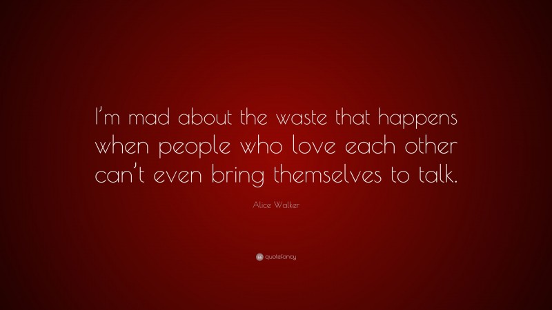 Alice Walker Quote: “I’m mad about the waste that happens when people who love each other can’t even bring themselves to talk.”