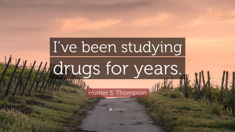Hunter S. Thompson Quote: “I’ve been studying drugs for years.”
