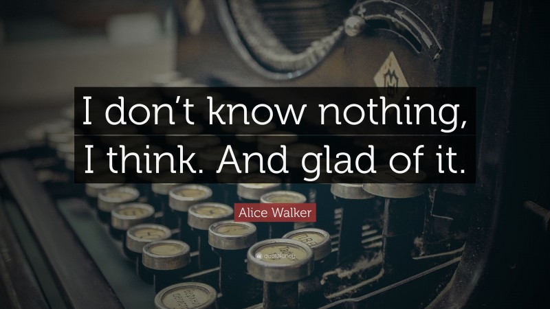 Alice Walker Quote: “I don’t know nothing, I think. And glad of it.”