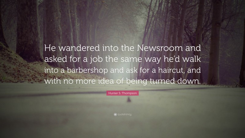 Hunter S. Thompson Quote: “He wandered into the Newsroom and asked for a job the same way he’d walk into a barbershop and ask for a haircut, and with no more idea of being turned down.”