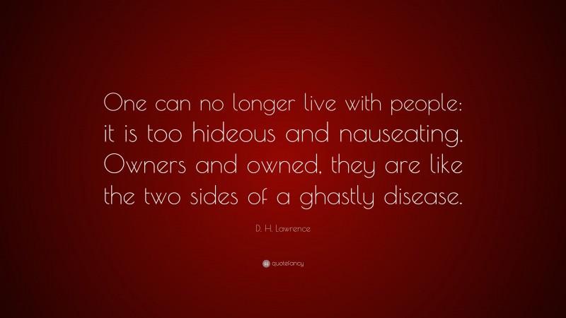 D. H. Lawrence Quote: “One can no longer live with people: it is too hideous and nauseating. Owners and owned, they are like the two sides of a ghastly disease.”
