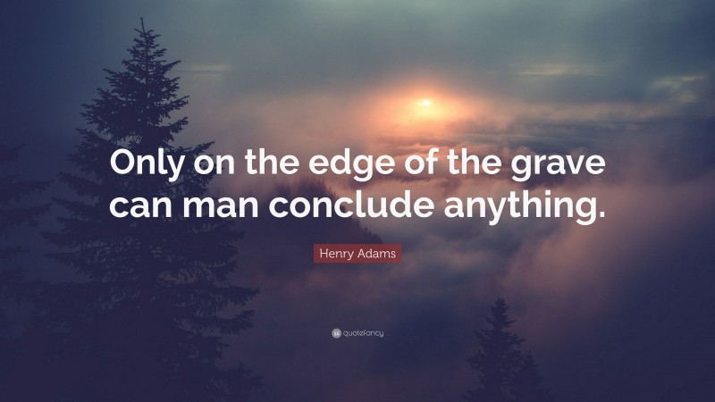 Henry Adams Quote: “Only on the edge of the grave can man conclude anything.”