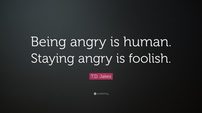 T.D. Jakes Quote: “Being angry is human. Staying angry is foolish.”