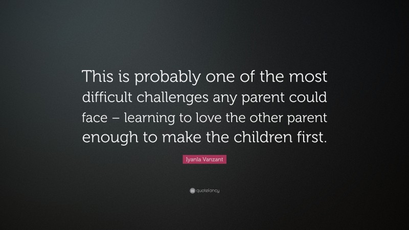 Iyanla Vanzant Quote: “This is probably one of the most difficult challenges any parent could face – learning to love the other parent enough to make the children first.”