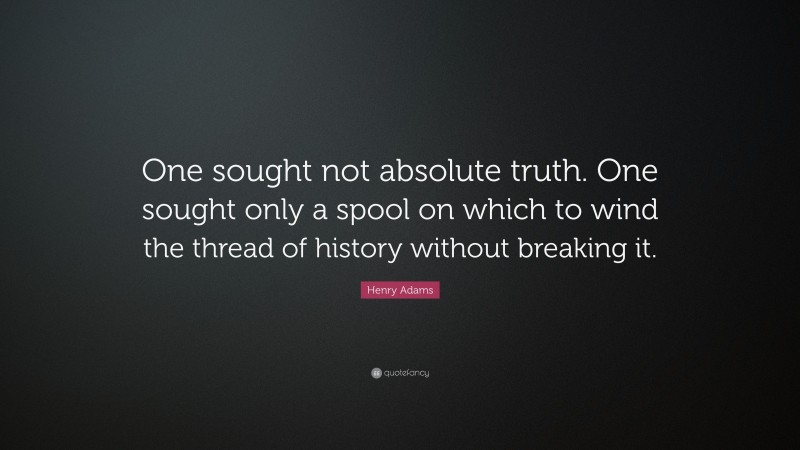 Henry Adams Quote: “One sought not absolute truth. One sought only a spool on which to wind the thread of history without breaking it.”