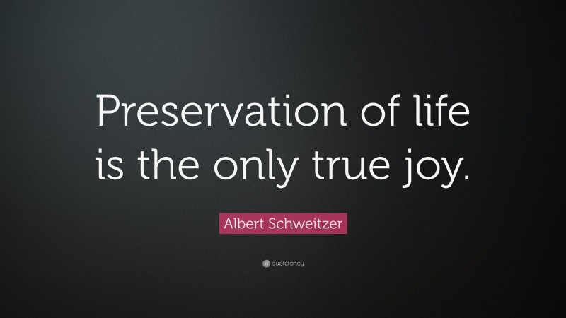 Albert Schweitzer Quote: “Preservation of life is the only true joy.”