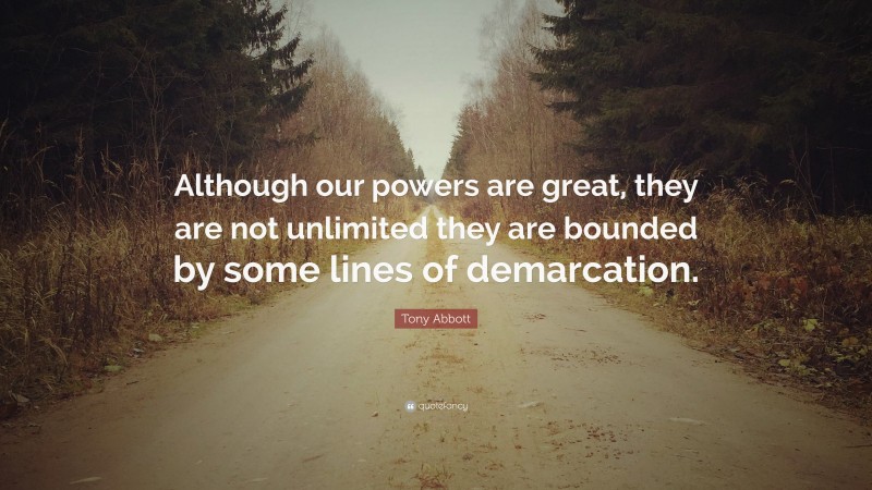Tony Abbott Quote: “Although our powers are great, they are not unlimited they are bounded by some lines of demarcation.”
