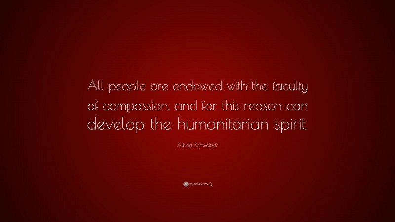 Albert Schweitzer Quote: “All people are endowed with the faculty of compassion, and for this reason can develop the humanitarian spirit.”